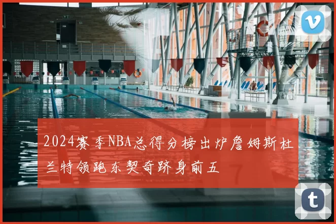 2024赛季NBA总得分榜出炉詹姆斯杜兰特领跑东契奇跻身前五