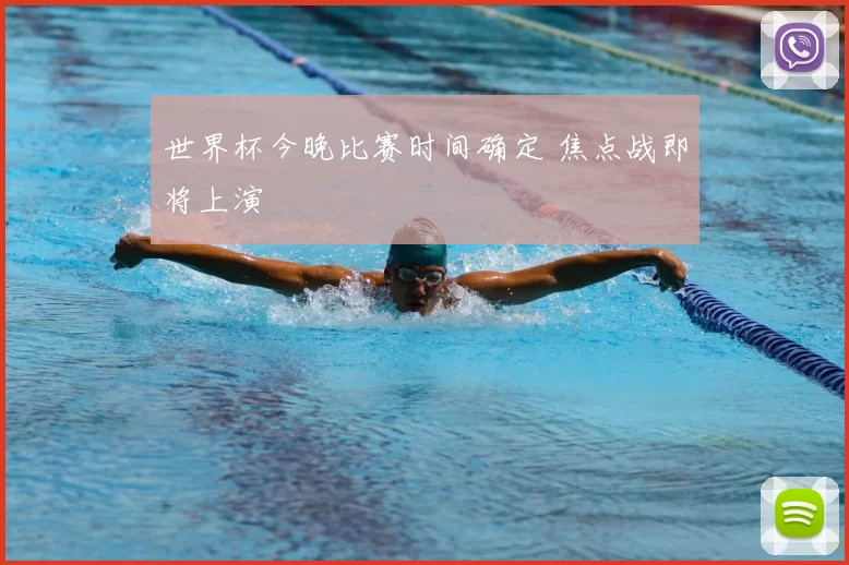 世界杯今晚比赛时间确定 焦点战即将上演