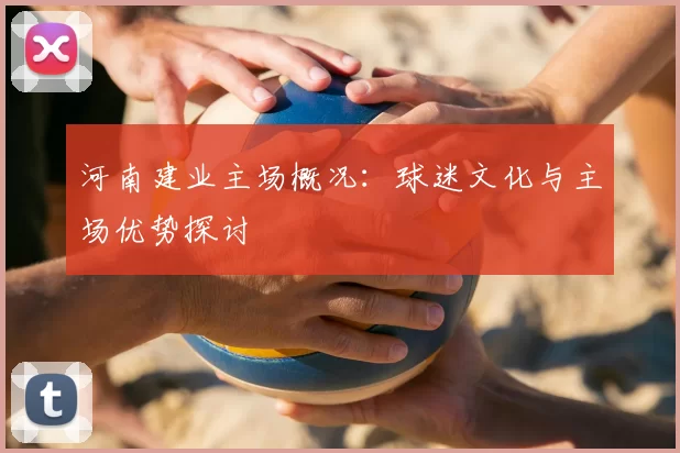 河南建业主场概况：球迷文化与主场优势探讨