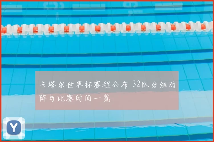 卡塔尔世界杯赛程公布 32队分组对阵与比赛时间一览