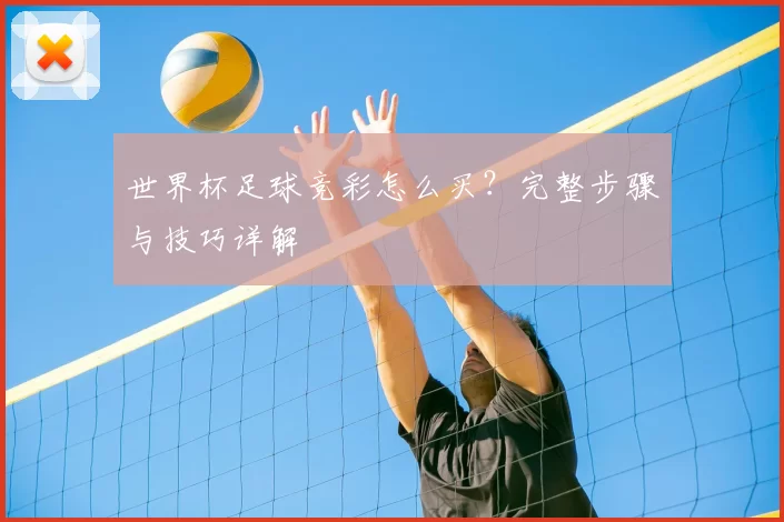 世界杯足球竞彩怎么买？完整步骤与技巧详解