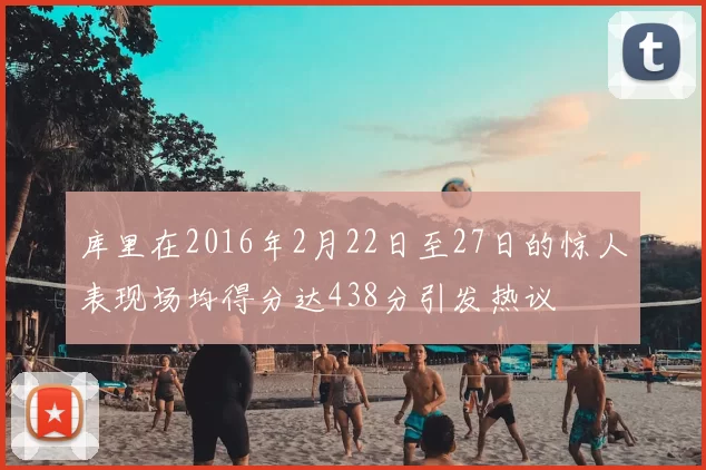库里在2016年2月22日至27日的惊人表现场均得分达438分引发热议