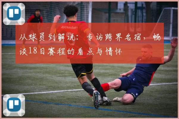 从球员到解说：专访跨界名宿，畅谈18日赛程的看点与情怀