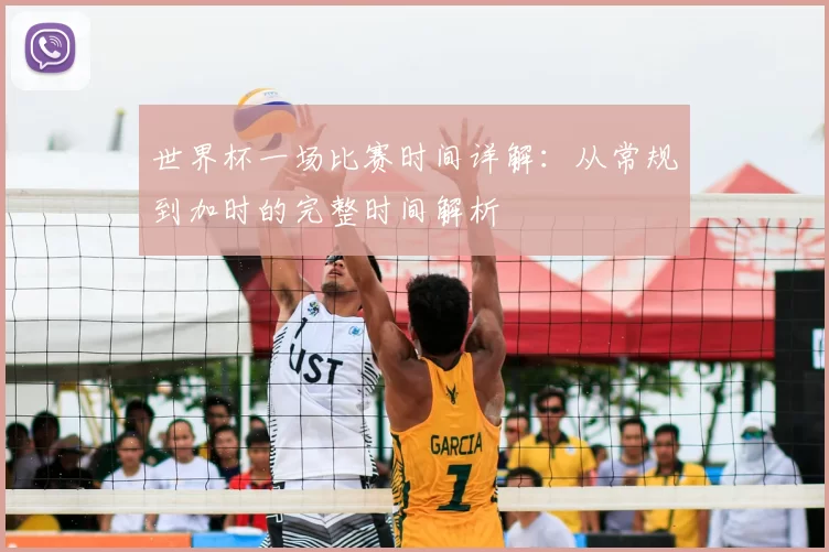 世界杯一场比赛时间详解：从常规到加时的完整时间解析
