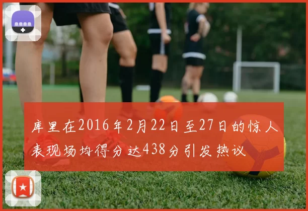 库里在2016年2月22日至27日的惊人表现场均得分达438分引发热议