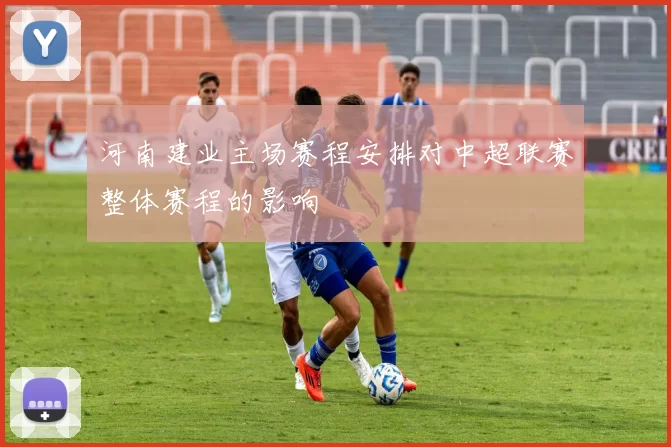 河南建业主场赛程安排对中超联赛整体赛程的影响