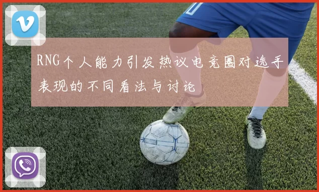 RNG个人能力引发热议电竞圈对选手表现的不同看法与讨论