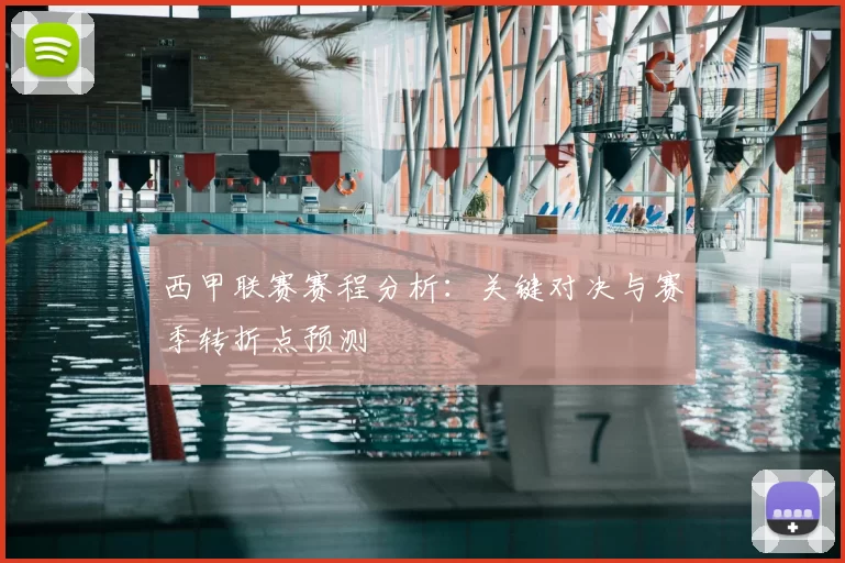 西甲联赛赛程分析：关键对决与赛季转折点预测
