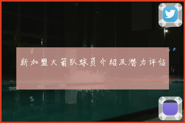 新加盟火箭队球员介绍及潜力评估