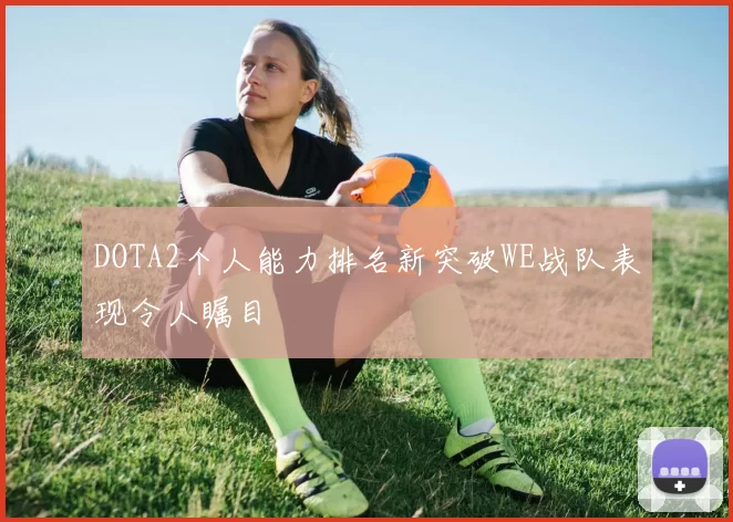 DOTA2个人能力排名新突破WE战队表现令人瞩目