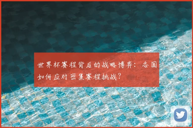 世界杯赛程背后的战略博弈:各国如何应对密集赛程挑战?