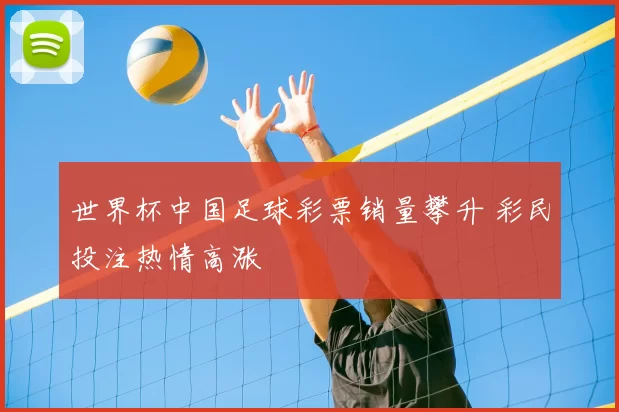 世界杯中国足球彩票销量攀升 彩民投注热情高涨