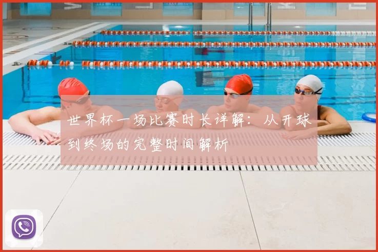 世界杯一场比赛时长详解：从开球到终场的完整时间解析