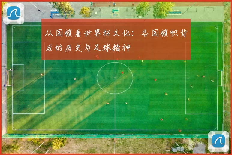 从国旗看世界杯文化：各国旗帜背后的历史与足球精神