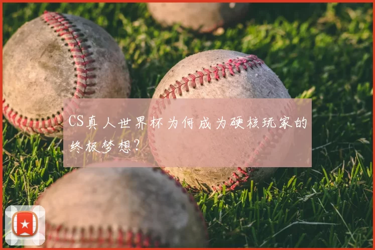 CS真人世界杯为何成为硬核玩家的终极梦想？