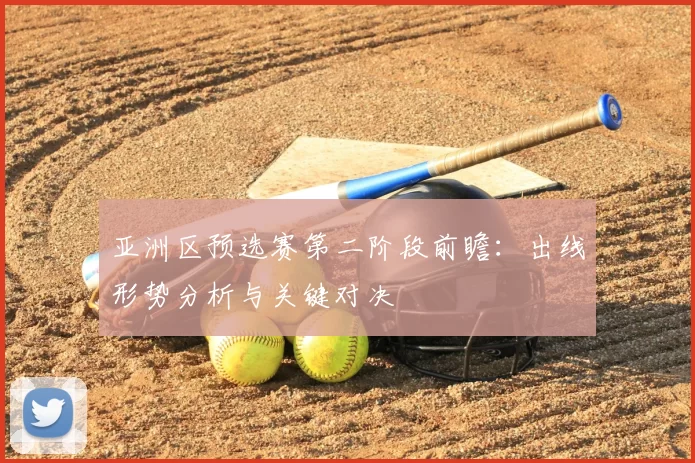 亚洲区预选赛第二阶段前瞻：出线形势分析与关键对决