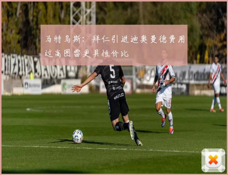 马特乌斯：拜仁引进迪奥曼德费用过高图雷更具性价比