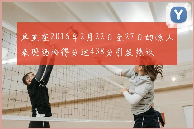 库里在2016年2月22日至27日的惊人表现场均得分达438分引发热议