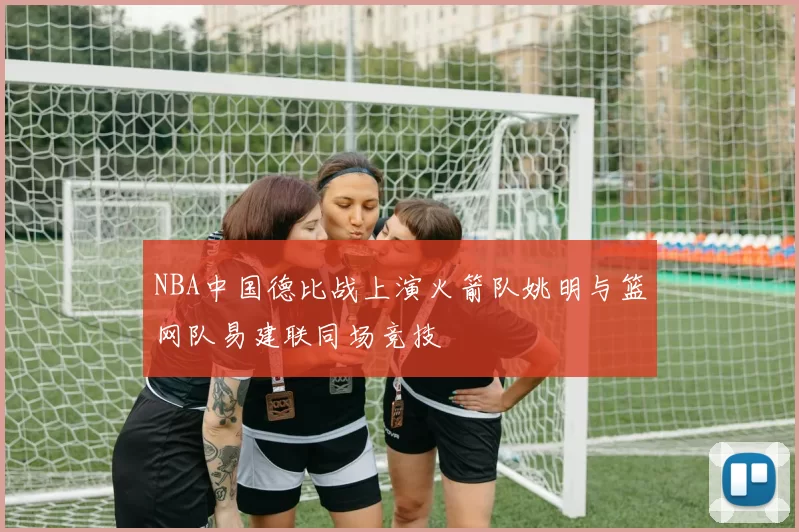 NBA中国德比战上演火箭队姚明与篮网队易建联同场竞技