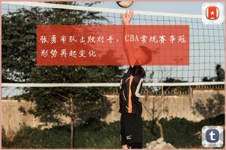 张勇率队击败对手，CBA常规赛争冠形势再起变化