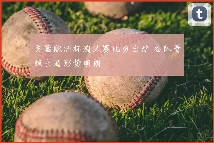 男篮欧洲杯淘汰赛比分出炉 各队晋级出局形势明朗