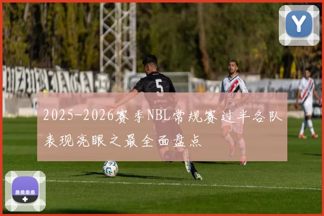 2025-2026赛季NBL常规赛过半各队表现亮眼之最全面盘点