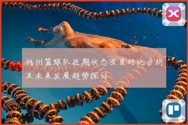 杭州篮球队近期状态深度对比分析及未来发展趋势探讨
