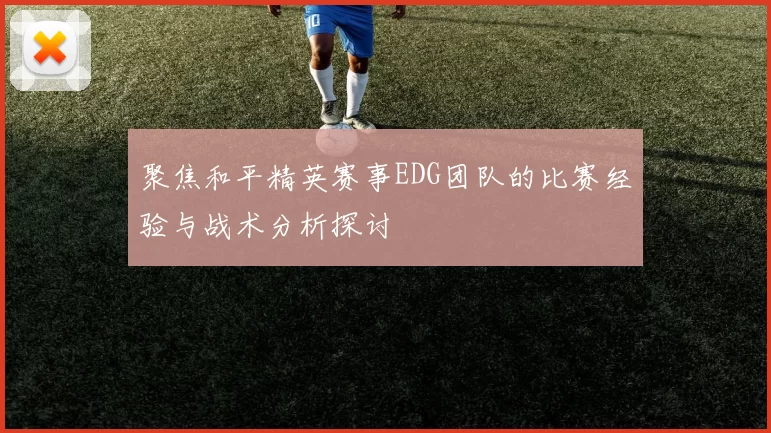 聚焦和平精英赛事EDG团队的比赛经验与战术分析探讨