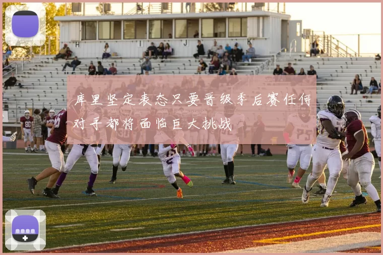 库里坚定表态只要晋级季后赛任何对手都将面临巨大挑战