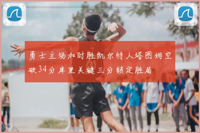 勇士主场加时胜凯尔特人塔图姆空砍34分库里关键三分锁定胜局