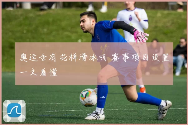 奥运会有花样滑冰吗 赛事项目设置一文看懂