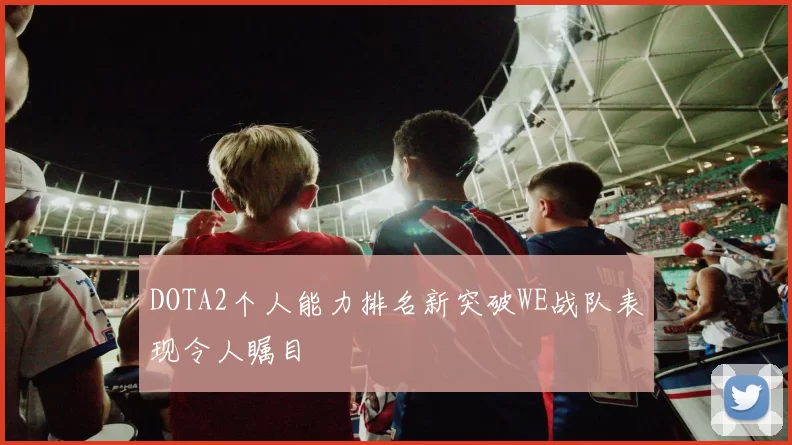 DOTA2个人能力排名新突破WE战队表现令人瞩目