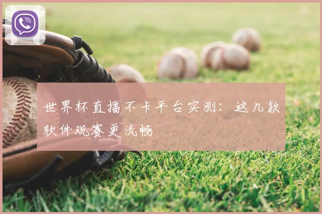 世界杯直播不卡平台实测：这几款软件观赛更流畅