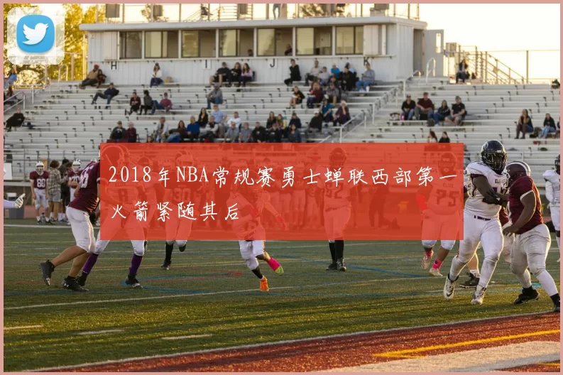 2018年NBA常规赛勇士蝉联西部第一火箭紧随其后