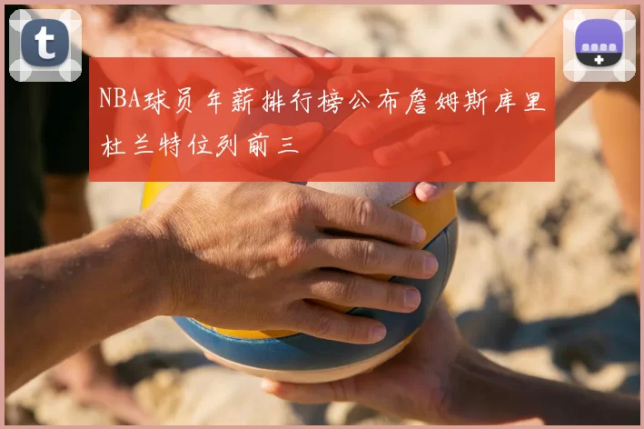 NBA球员年薪排行榜公布詹姆斯库里杜兰特位列前三