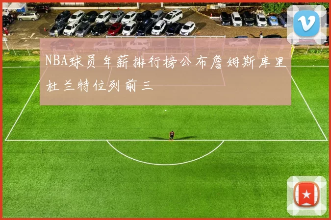 NBA球员年薪排行榜公布詹姆斯库里杜兰特位列前三