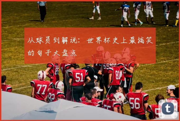 从球员到解说：世界杯史上最搞笑的句子大盘点