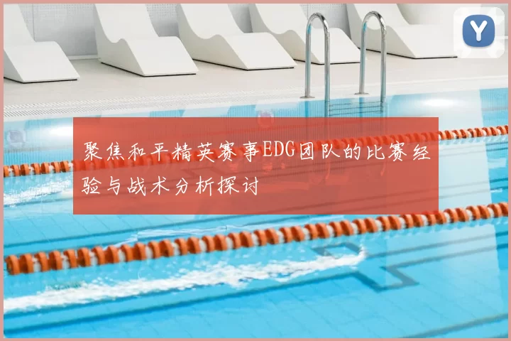 聚焦和平精英赛事EDG团队的比赛经验与战术分析探讨