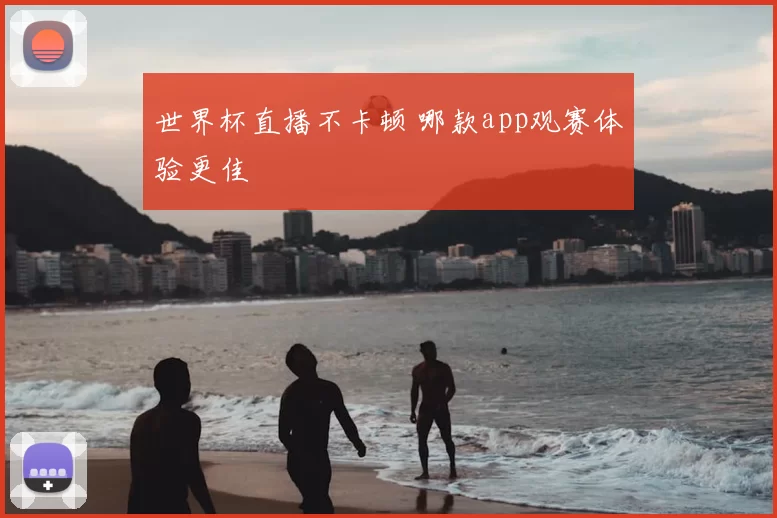 世界杯直播不卡顿 哪款app观赛体验更佳