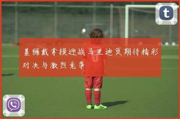 基辅戴拿模迎战马里迪莫期待精彩对决与激烈竞争