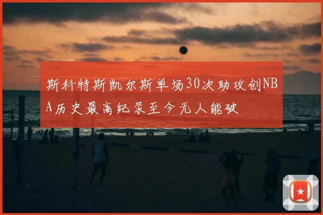 斯科特斯凯尔斯单场30次助攻创NBA历史最高纪录至今无人能破