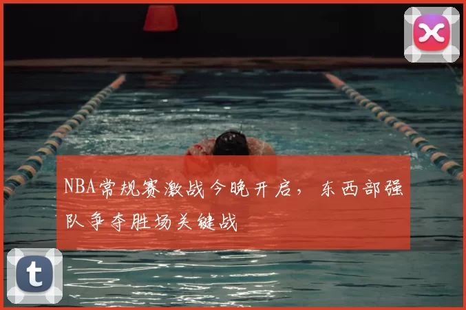 NBA常规赛激战今晚开启，东西部强队争夺胜场关键战