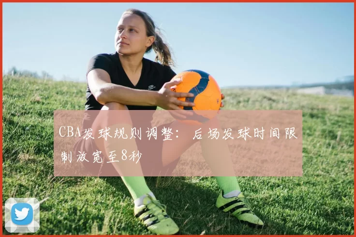 CBA发球规则调整：后场发球时间限制放宽至8秒