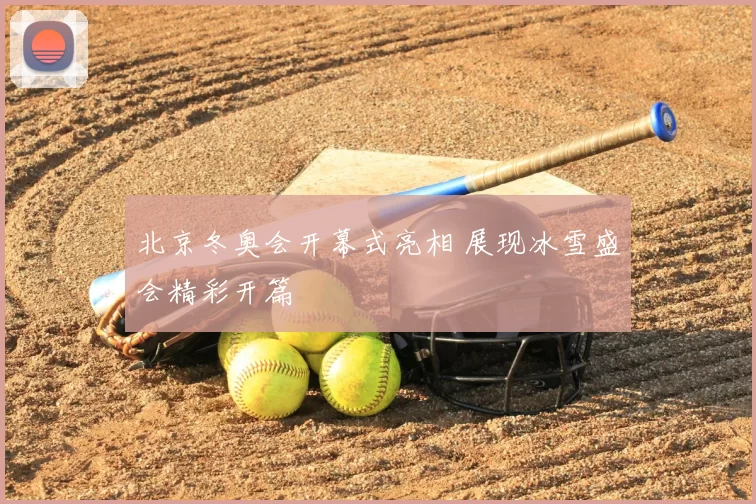 北京冬奥会开幕式亮相 展现冰雪盛会精彩开篇