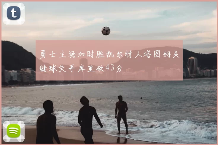 勇士主场加时胜凯尔特人塔图姆关键球失手库里砍43分