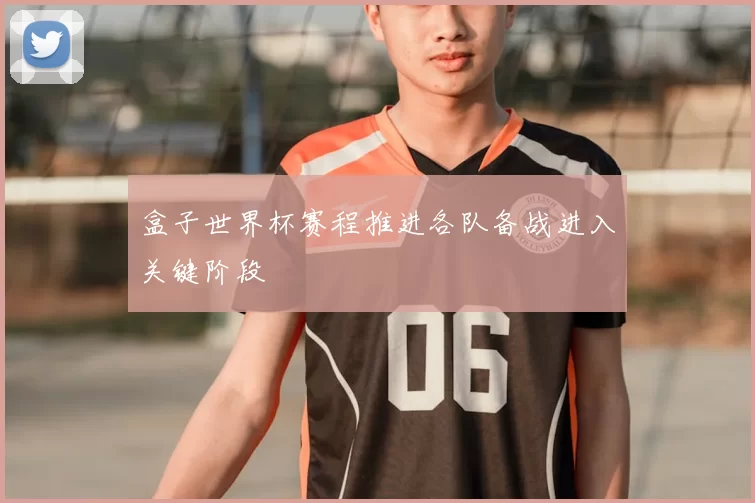 盒子世界杯赛程推进各队备战进入关键阶段