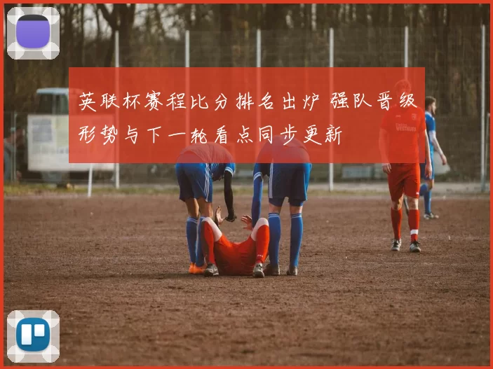 英联杯赛程比分排名出炉 强队晋级形势与下一轮看点同步更新
