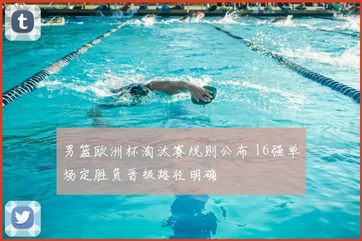男篮欧洲杯淘汰赛规则公布 16强单场定胜负晋级路径明确