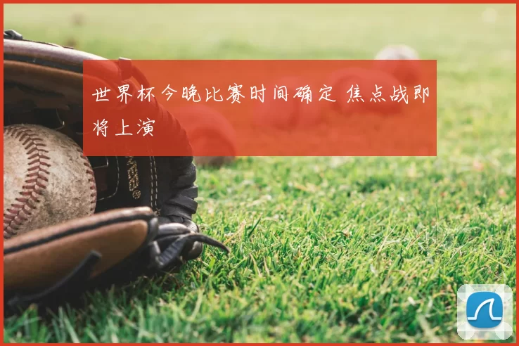 世界杯今晚比赛时间确定 焦点战即将上演