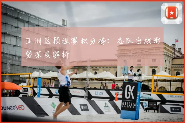 亚洲区预选赛积分榜：各队出线形势深度解析